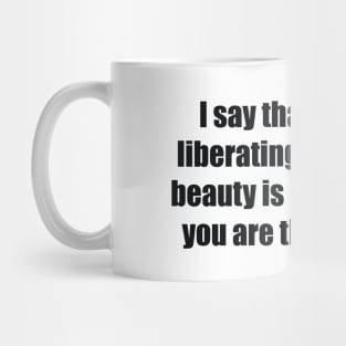 I say that the most liberating thing about beauty is realizing that you are the beholder Mug